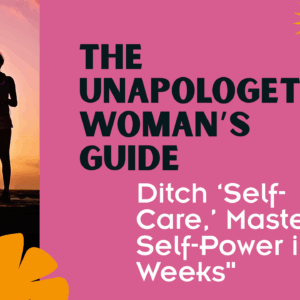 The Unapologetic Woman’s Guide: Ditch ‘Self-Care,’ Master Self-Power in 6 Weeks